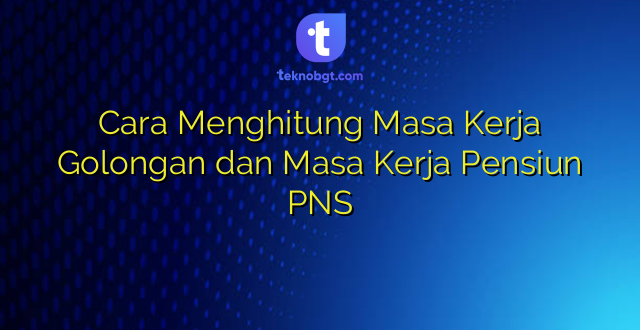 Cara Menghitung Masa Kerja Golongan dan Masa Kerja Pensiun PNS