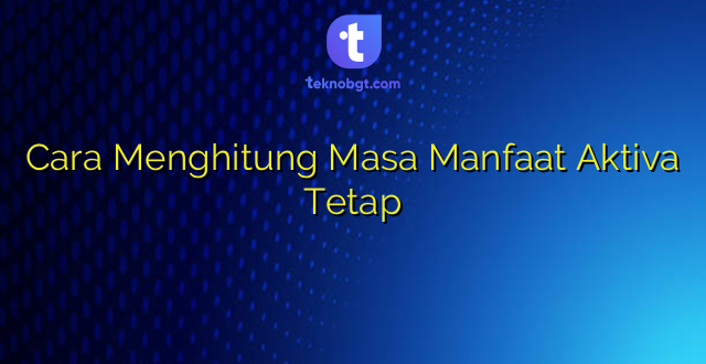 Cara Menghitung Masa Manfaat Aktiva Tetap