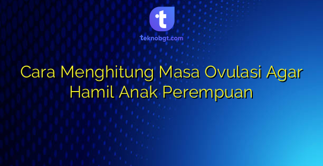 Cara Menghitung Masa Ovulasi Agar Hamil Anak Perempuan