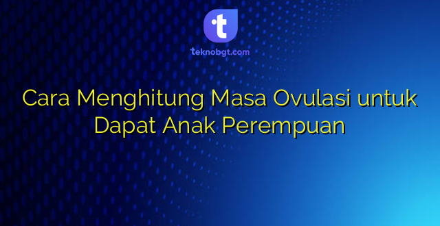 Cara Menghitung Masa Ovulasi untuk Dapat Anak Perempuan