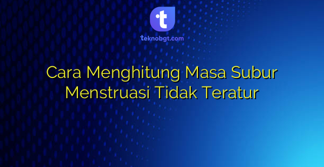 Cara Menghitung Masa Subur Menstruasi Tidak Teratur