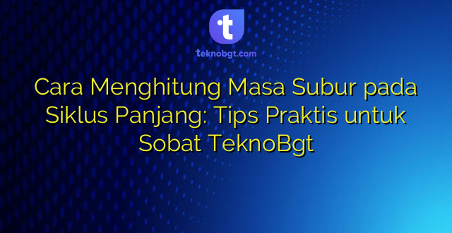 Cara Menghitung Masa Subur pada Siklus Panjang: Tips Praktis untuk Sobat TeknoBgt