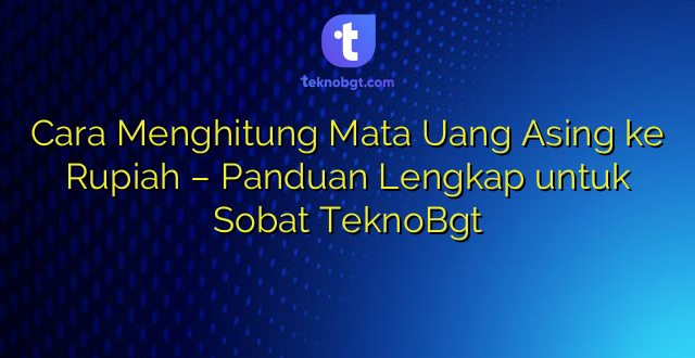 Cara Menghitung Mata Uang Asing ke Rupiah – Panduan Lengkap untuk Sobat TeknoBgt