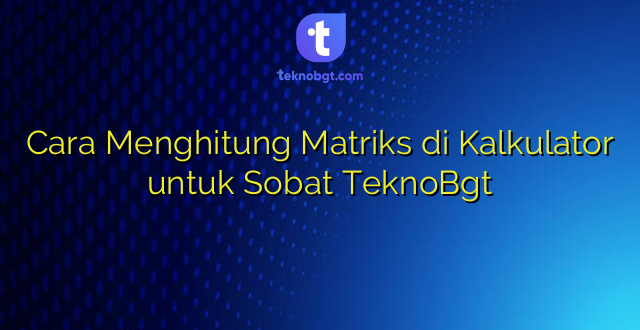 Cara Menghitung Matriks di Kalkulator untuk Sobat TeknoBgt