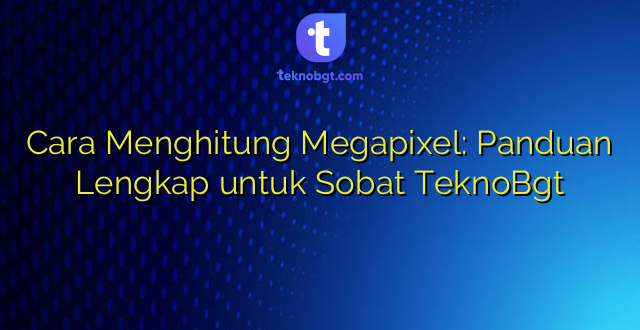Cara Menghitung Megapixel: Panduan Lengkap untuk Sobat TeknoBgt