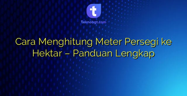 Cara Menghitung Meter Persegi ke Hektar – Panduan Lengkap