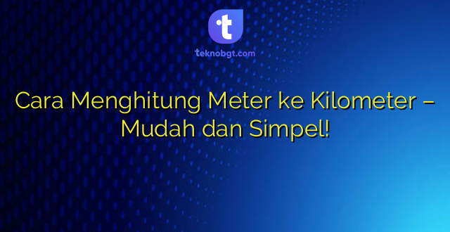 Cara Menghitung Meter ke Kilometer – Mudah dan Simpel!