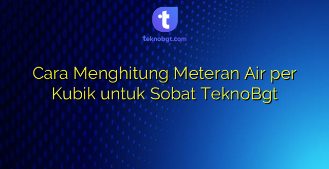 Cara Menghitung Meteran Air per Kubik untuk Sobat TeknoBgt