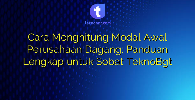 Cara Menghitung Modal Awal Perusahaan Dagang: Panduan Lengkap untuk Sobat TeknoBgt