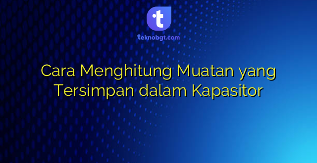 Cara Menghitung Muatan yang Tersimpan dalam Kapasitor