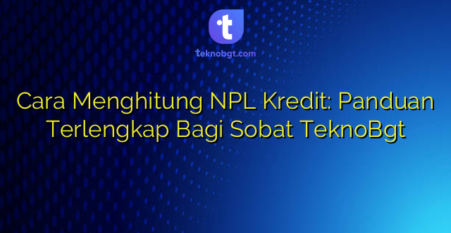 Cara Menghitung NPL Kredit: Panduan Terlengkap Bagi Sobat TeknoBgt