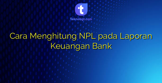 Cara Menghitung NPL pada Laporan Keuangan Bank