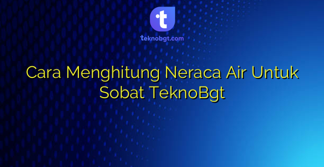 Cara Menghitung Neraca Air Untuk Sobat TeknoBgt