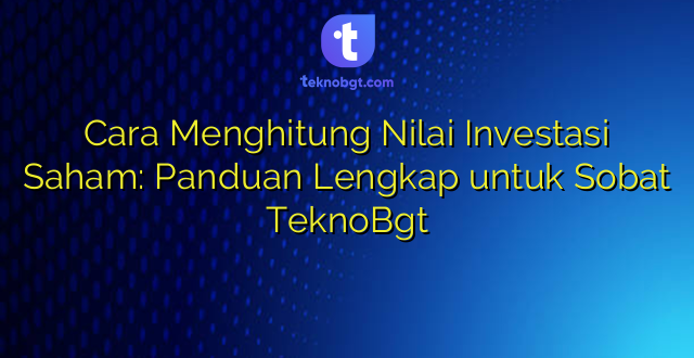 Cara Menghitung Nilai Investasi Saham: Panduan Lengkap untuk Sobat TeknoBgt