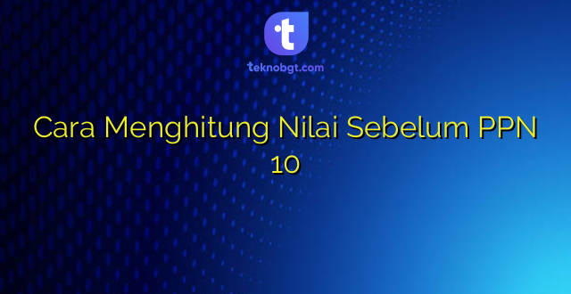 Cara Menghitung Nilai Sebelum PPN 10