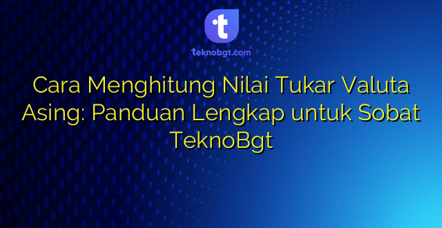 Cara Menghitung Nilai Tukar Valuta Asing: Panduan Lengkap untuk Sobat TeknoBgt