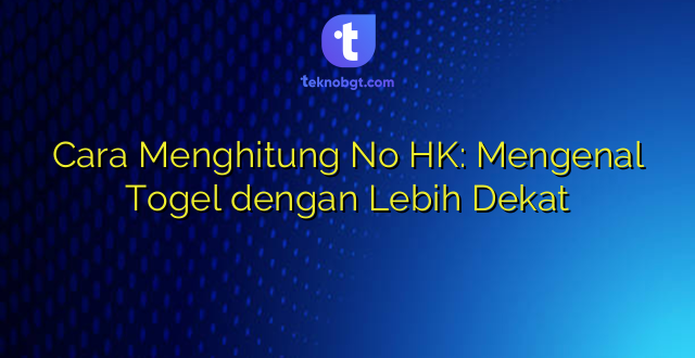 Cara Menghitung No HK: Mengenal Togel dengan Lebih Dekat