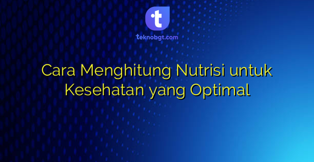 Cara Menghitung Nutrisi untuk Kesehatan yang Optimal