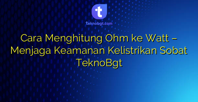 Cara Menghitung Ohm ke Watt – Menjaga Keamanan Kelistrikan Sobat TeknoBgt