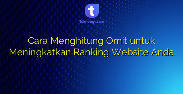 Cara Menghitung Omit untuk Meningkatkan Ranking Website Anda