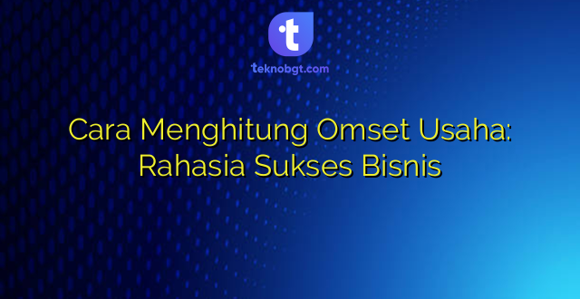 Cara Menghitung Omset Usaha: Rahasia Sukses Bisnis