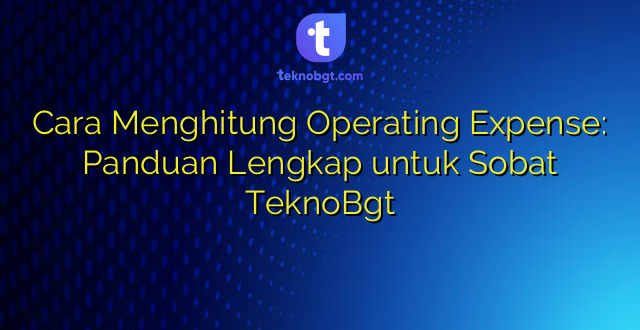 Cara Menghitung Operating Expense: Panduan Lengkap untuk Sobat TeknoBgt
