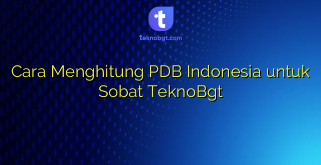 Cara Menghitung PDB Indonesia untuk Sobat TeknoBgt
