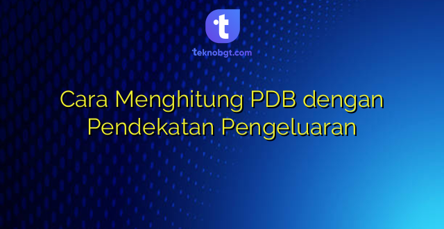 Cara Menghitung PDB dengan Pendekatan Pengeluaran