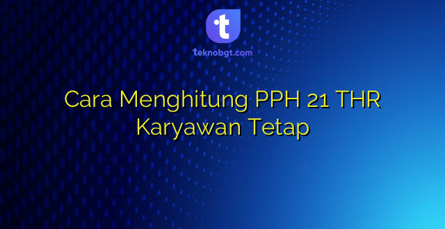 Cara Menghitung PPH 21 THR Karyawan Tetap