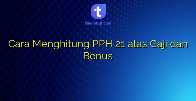 Cara Menghitung PPH 21 atas Gaji dan Bonus