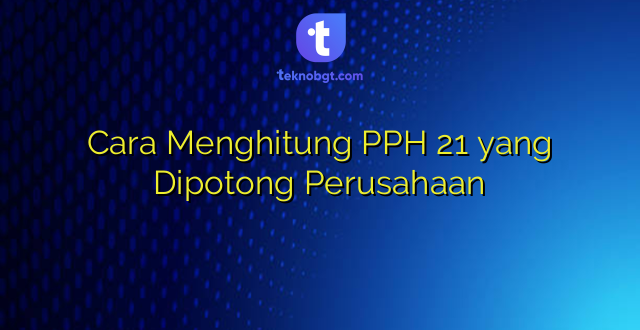 Cara Menghitung PPH 21 yang Dipotong Perusahaan