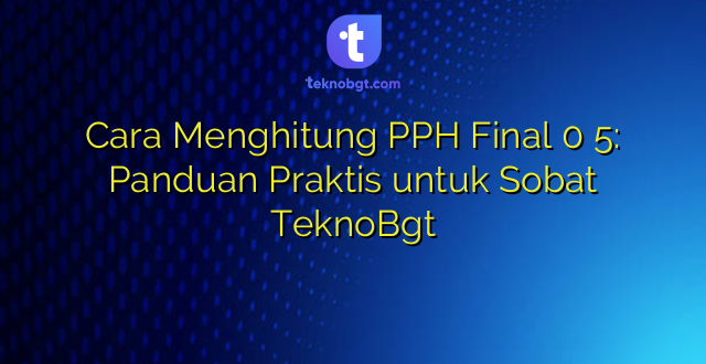 Cara Menghitung PPH Final 0 5: Panduan Praktis untuk Sobat TeknoBgt