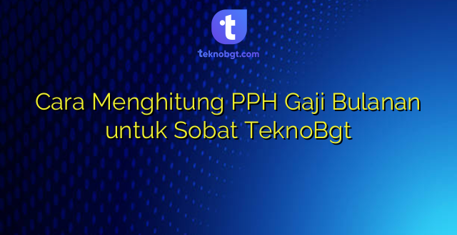 Cara Menghitung PPH Gaji Bulanan untuk Sobat TeknoBgt