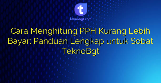 Cara Menghitung PPH Kurang Lebih Bayar: Panduan Lengkap untuk Sobat TeknoBgt