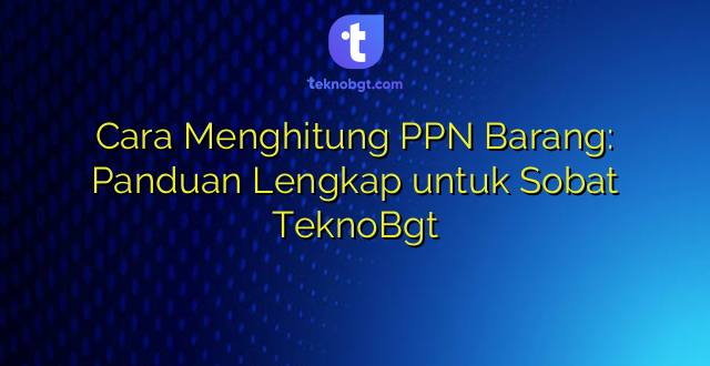 Cara Menghitung PPN Barang: Panduan Lengkap untuk Sobat TeknoBgt
