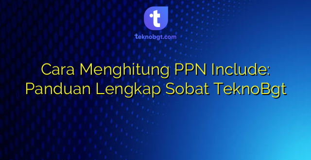 Cara Menghitung PPN Include: Panduan Lengkap Sobat TeknoBgt