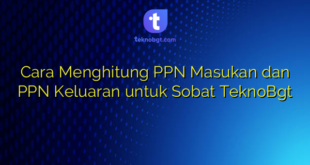 Cara Menghitung PPN Masukan dan PPN Keluaran untuk Sobat TeknoBgt