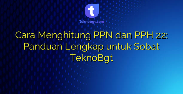 Cara Menghitung PPN dan PPH 22: Panduan Lengkap untuk Sobat TeknoBgt