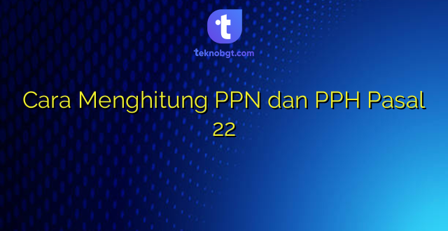 Cara Menghitung PPN dan PPH Pasal 22