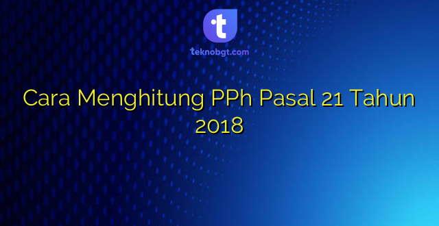 Cara Menghitung PPh Pasal 21 Tahun 2018