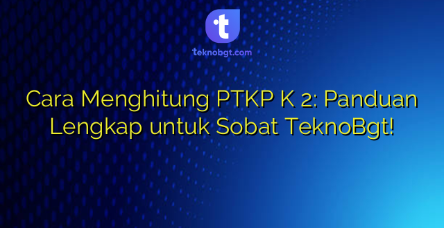 Cara Menghitung PTKP K 2: Panduan Lengkap untuk Sobat TeknoBgt!