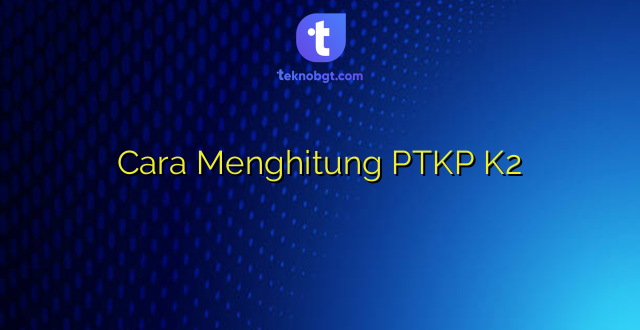 Cara Menghitung PTKP K2