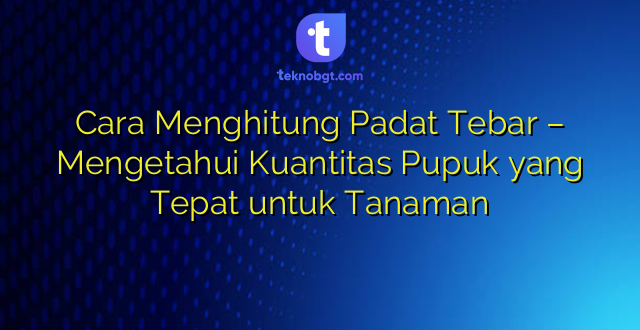 Cara Menghitung Padat Tebar – Mengetahui Kuantitas Pupuk yang Tepat untuk Tanaman