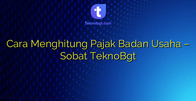 Cara Menghitung Pajak Badan Usaha – Sobat TeknoBgt