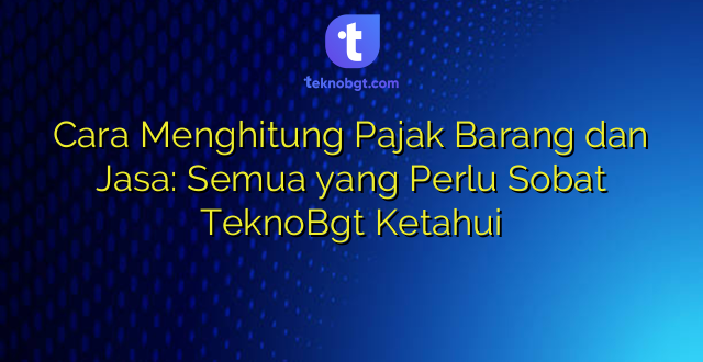 Cara Menghitung Pajak Barang dan Jasa: Semua yang Perlu Sobat TeknoBgt Ketahui