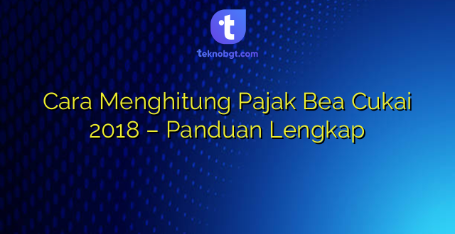 Cara Menghitung Pajak Bea Cukai 2018 – Panduan Lengkap