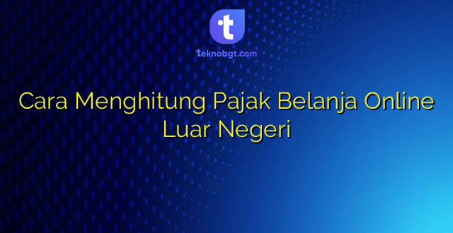 Cara Menghitung Pajak Belanja Online Luar Negeri