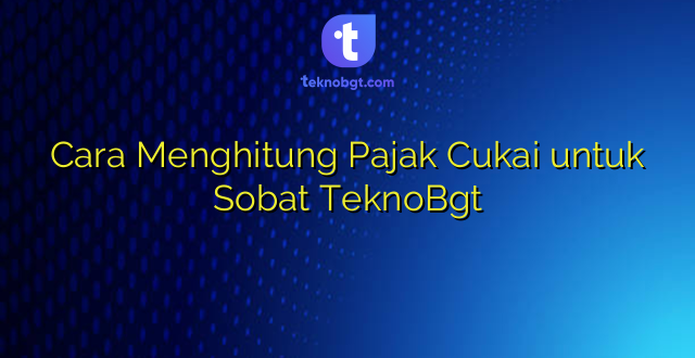 Cara Menghitung Pajak Cukai untuk Sobat TeknoBgt