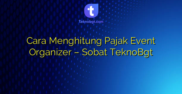Cara Menghitung Pajak Event Organizer – Sobat TeknoBgt