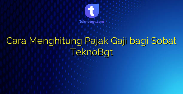 Cara Menghitung Pajak Gaji bagi Sobat TeknoBgt